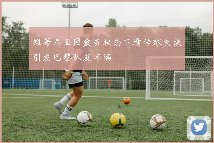 维蒂尼亚因疲劳状态下滑传球失误引发巴黎队友不满