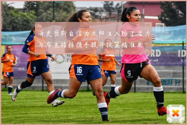 海史密斯自信为太阳注入防守活力与布克格林携手提升投篮精准度