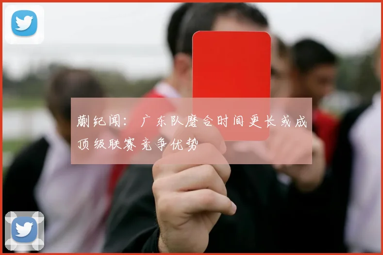 蒯纪闻：广东队磨合时间更长或成顶级联赛竞争优势