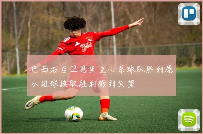 巴西右后卫恩里克心系球队胜利愿以进球换取胜利感到失望