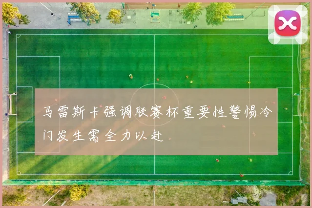 马雷斯卡强调联赛杯重要性警惕冷门发生需全力以赴