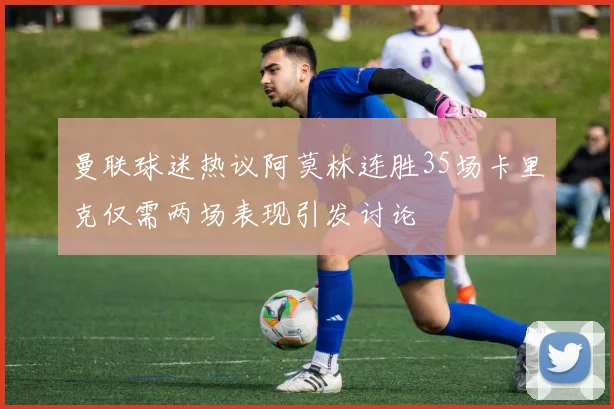 曼联球迷热议阿莫林连胜35场卡里克仅需两场表现引发讨论