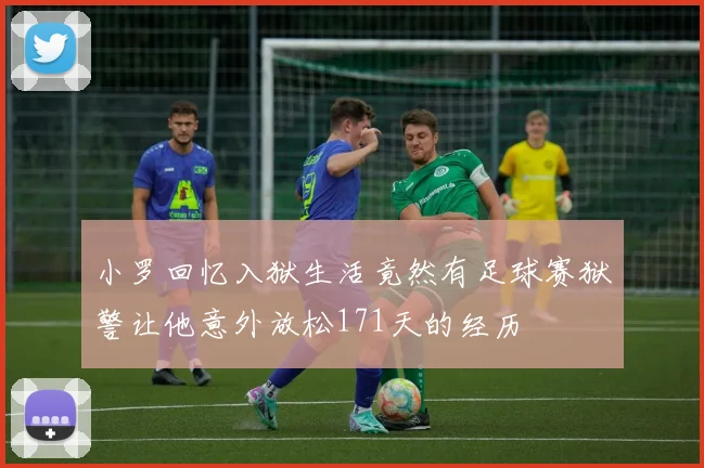 小罗回忆入狱生活竟然有足球赛狱警让他意外放松171天的经历