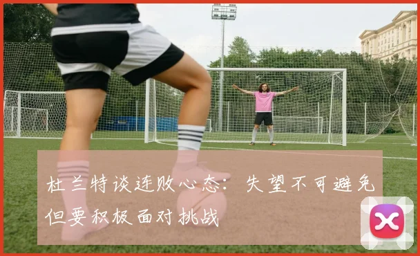 杜兰特谈连败心态：失望不可避免但要积极面对挑战
