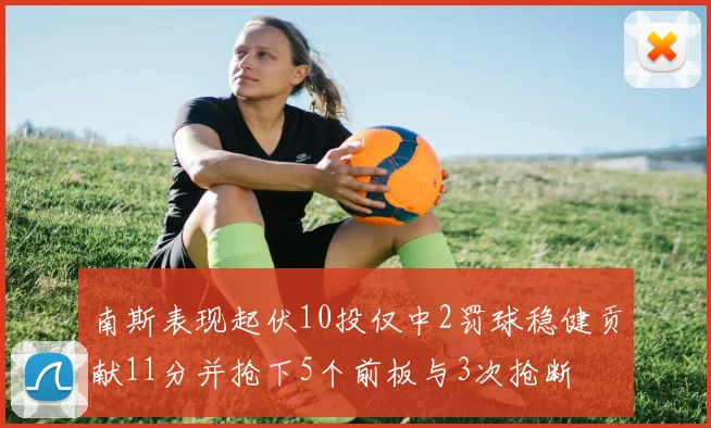 南斯表现起伏10投仅中2罚球稳健贡献11分并抢下5个前板与3次抢断