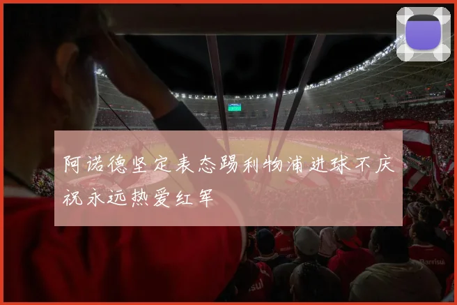 阿诺德坚定表态踢利物浦进球不庆祝永远热爱红军