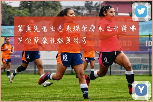 莱奥凭借出色表现荣膺米兰对阵佛罗伦萨最佳球员称号