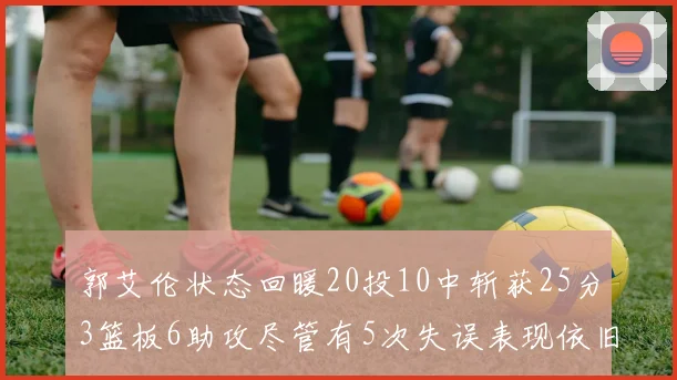 郭艾伦状态回暖20投10中斩获25分3篮板6助攻尽管有5次失误表现依旧可圈可点
