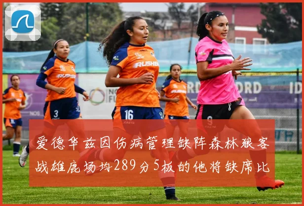 爱德华兹因伤病管理缺阵森林狼客战雄鹿场均289分5板的他将缺席比赛