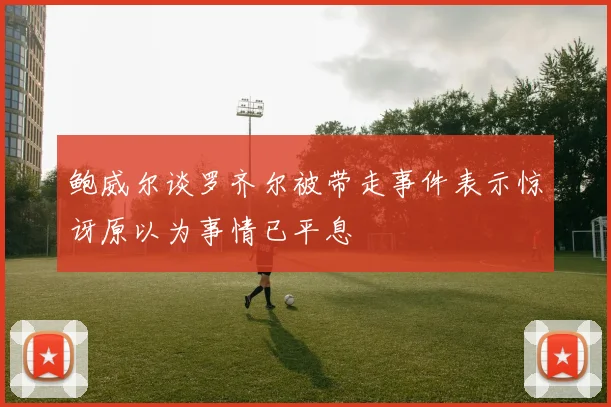 鲍威尔谈罗齐尔被带走事件表示惊讶原以为事情已平息