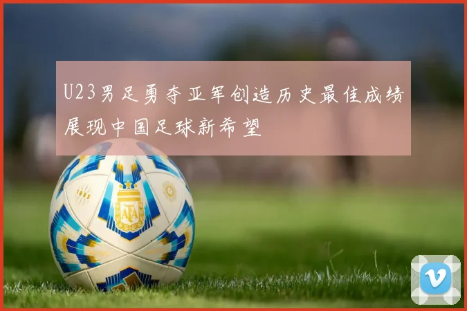 U23男足勇夺亚军创造历史最佳成绩展现中国足球新希望