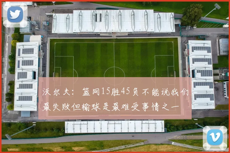 沃尔夫：篮网15胜45负不能说我们最失败但输球是最难受事情之一