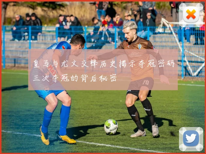 皇马与尤文交锋历史揭示夺冠密码三次夺冠的背后秘密