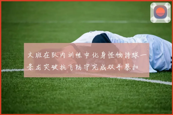 文班在队内训练中化身怪物持球一条龙突破抗飞防守完成双手暴扣