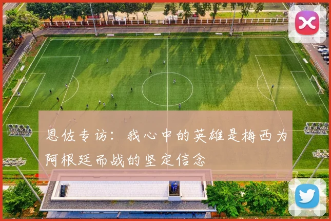 恩佐专访：我心中的英雄是梅西为阿根廷而战的坚定信念