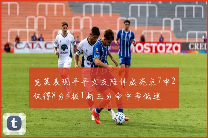 克莱表现平平女友陪伴成亮点7中2仅得8分4板1断三分命中率低迷