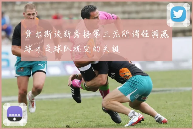 费尔斯谈新秀榜第三无所谓强调赢球才是球队蜕变的关键