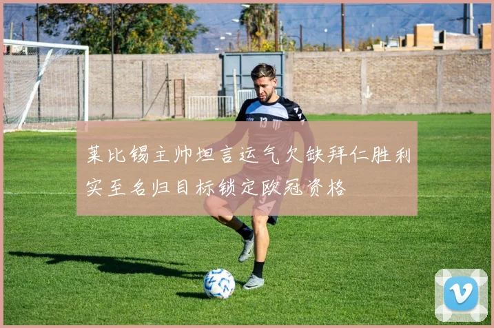 莱比锡主帅坦言运气欠缺拜仁胜利实至名归目标锁定欧冠资格