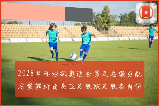 2028年洛杉矶奥运会男足名额分配方案解析南美亚足联欧足联各自份额