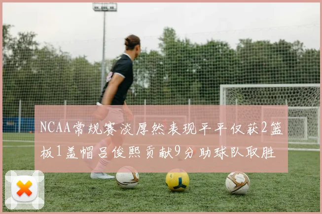 NCAA常规赛淡厚然表现平平仅获2篮板1盖帽吕俊熙贡献9分助球队取胜