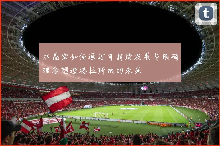 水晶宫如何通过可持续发展与明确理念塑造格拉斯纳的未来