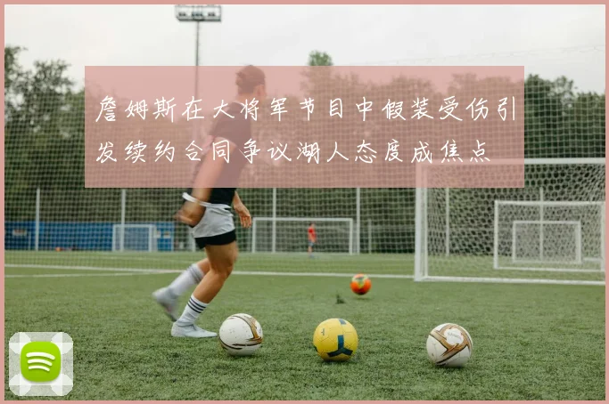 詹姆斯在大将军节目中假装受伤引发续约合同争议湖人态度成焦点