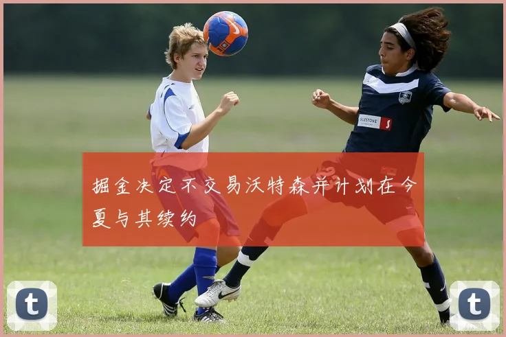 掘金决定不交易沃特森并计划在今夏与其续约