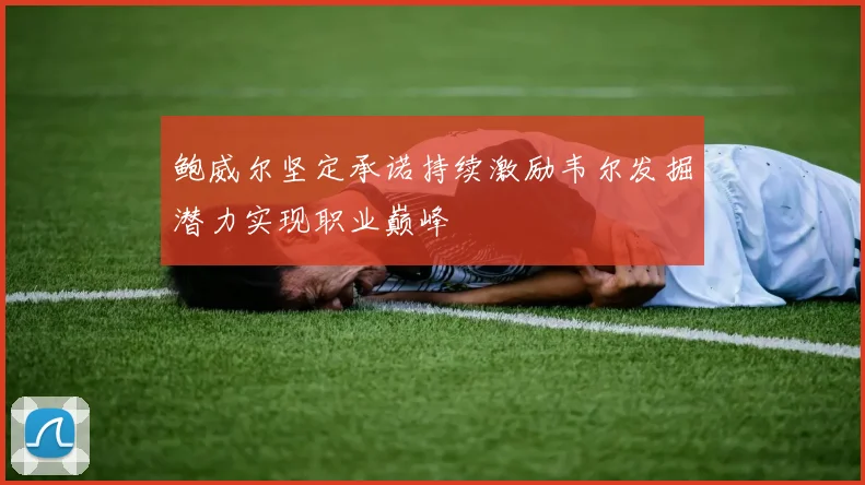 鲍威尔坚定承诺持续激励韦尔发掘潜力实现职业巅峰
