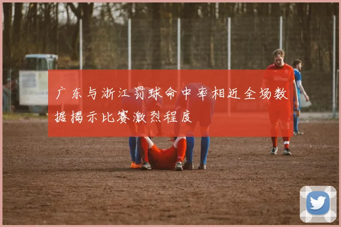 广东与浙江罚球命中率相近全场数据揭示比赛激烈程度