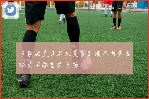 卡萨诺直言尤文夏窗引援不当多名球员不配首发出场
