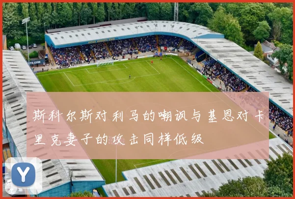 斯科尔斯对利马的嘲讽与基恩对卡里克妻子的攻击同样低级