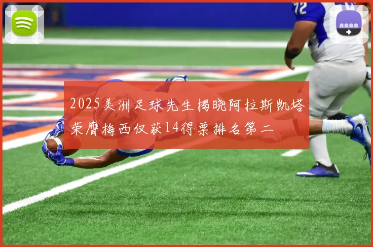 2025美洲足球先生揭晓阿拉斯凯塔荣膺梅西仅获14得票排名第二