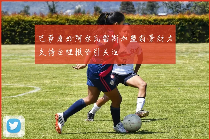 巴萨看好阿尔瓦雷斯加盟前景财力支持合理报价引关注