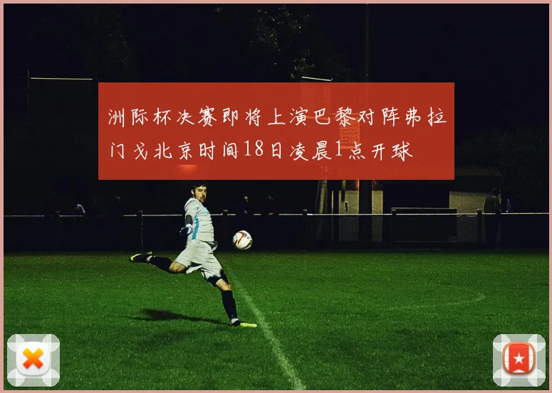 洲际杯决赛即将上演巴黎对阵弗拉门戈北京时间18日凌晨1点开球