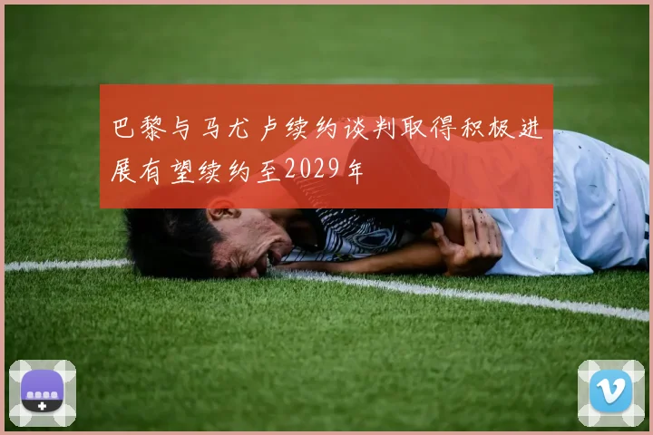 巴黎与马尤卢续约谈判取得积极进展有望续约至2029年