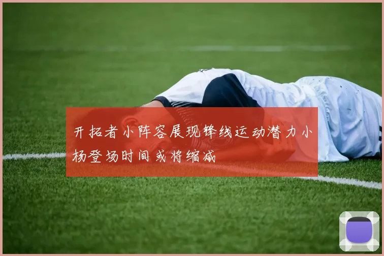 开拓者小阵容展现锋线运动潜力小杨登场时间或将缩减