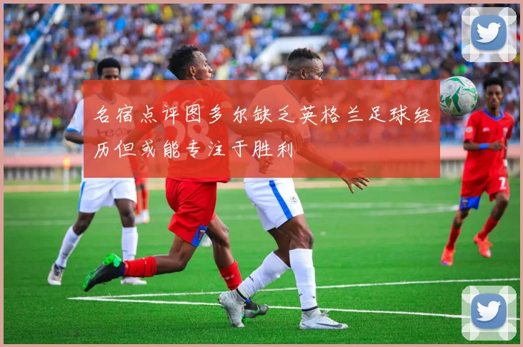 名宿点评图多尔缺乏英格兰足球经历但或能专注于胜利