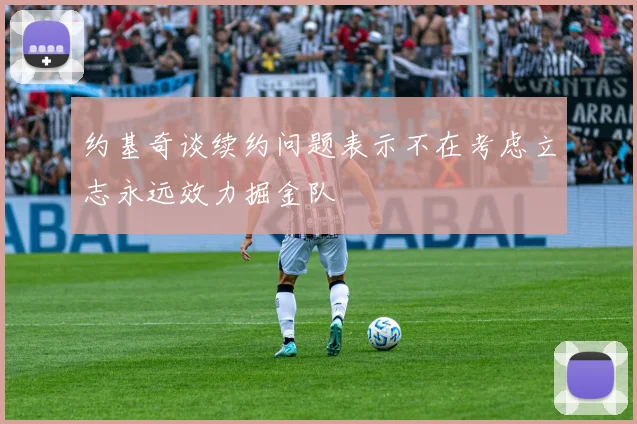 约基奇谈续约问题表示不在考虑立志永远效力掘金队