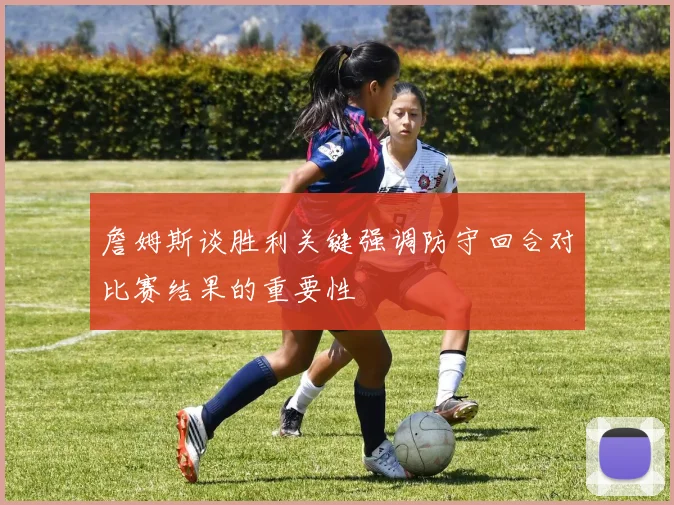 詹姆斯谈胜利关键强调防守回合对比赛结果的重要性