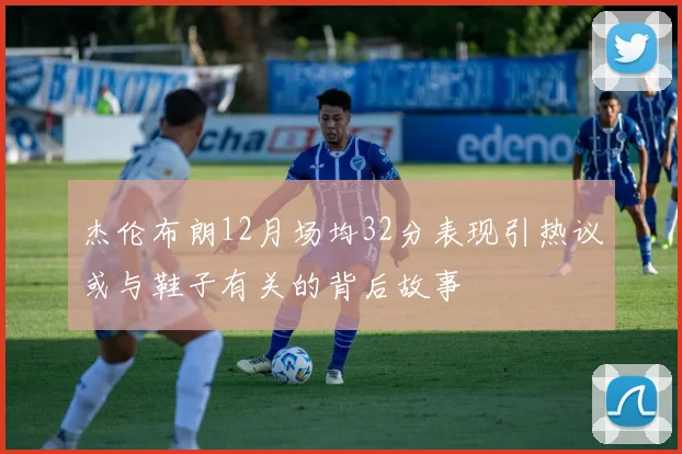 杰伦布朗12月场均32分表现引热议或与鞋子有关的背后故事