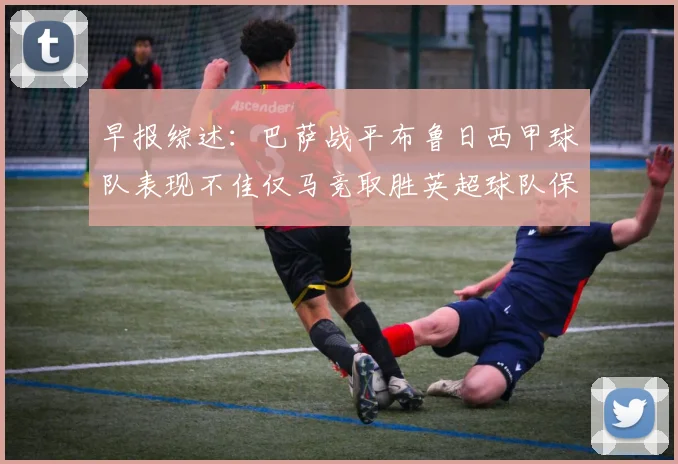 早报综述：巴萨战平布鲁日西甲球队表现不佳仅马竞取胜英超球队保持不败