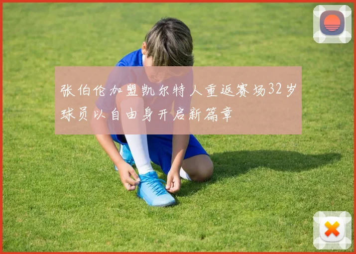 张伯伦加盟凯尔特人重返赛场32岁球员以自由身开启新篇章