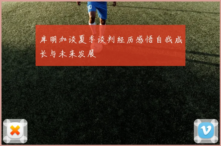 库明加谈夏季谈判经历感悟自我成长与未来发展