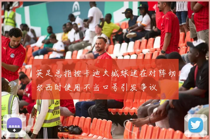 英足总指控卡迪夫城球迷在对阵切尔西时使用不当口号引发争议